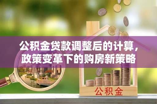 晋州公积金贷款调整后的计算，政策变革下的购房新策略