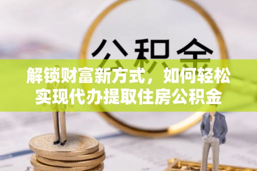 晋州解锁财富新方式，如何轻松实现代办提取住房公积金