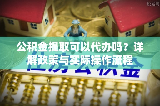 晋州公积金提取可以代办吗？详解政策与实际操作流程