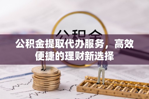 晋州公积金提取代办服务，高效便捷的理财新选择