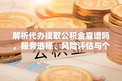 晋州解析代办提取公积金靠谱吗，服务选择、风险评估与个人权益保障