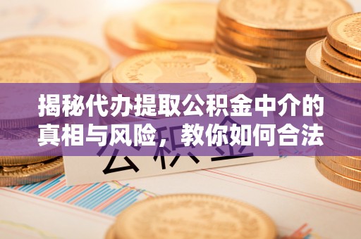 晋州揭秘代办提取公积金中介的真相与风险，教你如何合法合规操作