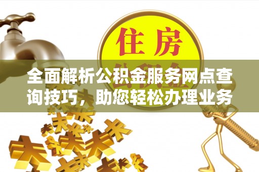 晋州全面解析公积金服务网点查询技巧，助您轻松办理业务