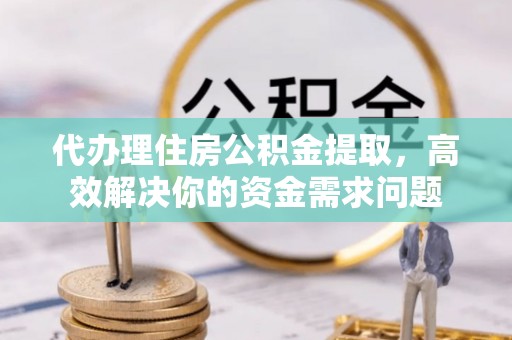 晋州代办理住房公积金提取，高效解决你的资金需求问题